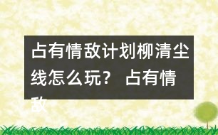 占有情敵計(jì)劃柳清塵線怎么玩？ 占有情敵計(jì)劃柳清塵線攻略