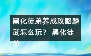 黑化徒弟養(yǎng)成攻略麟武怎么玩？ 黑化徒弟養(yǎng)成攻略麟武攻略