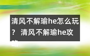 清風(fēng)不解瑜he怎么玩？ 清風(fēng)不解瑜he攻略