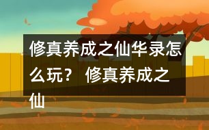 修真養(yǎng)成之仙華錄怎么玩？ 修真養(yǎng)成之仙華錄攻略