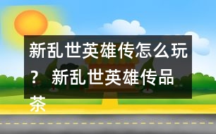 新亂世英雄傳怎么玩？ 新亂世英雄傳品茶與好感禮物攻略