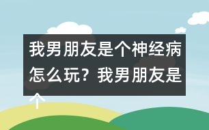 我男朋友是個(gè)神經(jīng)病怎么玩？我男朋友是個(gè)神經(jīng)病軒轅無(wú)憂HE攻略