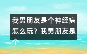 我男朋友是個(gè)神經(jīng)病怎么玩？我男朋友是個(gè)神經(jīng)病上官明月HE攻略