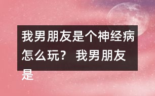 我男朋友是個(gè)神經(jīng)病怎么玩？ 我男朋友是個(gè)神經(jīng)病洛寒逸HE攻略