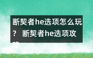 斷契者he選項怎么玩？ 斷契者he選項攻略