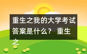 重生之我的大學(xué)考試答案是什么？ 重生之我的大學(xué)考試答案攻略