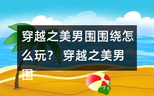 穿越之美男圍圍繞怎么玩？ 穿越之美男圍圍繞五日養(yǎng)成攻略