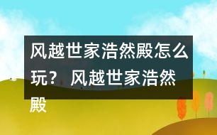 風(fēng)越世家浩然殿怎么玩？ 風(fēng)越世家浩然殿攻略