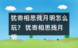 猶寄相思殘月明怎么玩？ 猶寄相思殘月明攻略