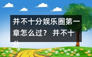 并不十分娛樂圈第一章怎么過？ 并不十分娛樂圈第一章攻略