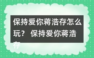 保持愛你蔣浩存怎么玩？ 保持愛你蔣浩存攻略