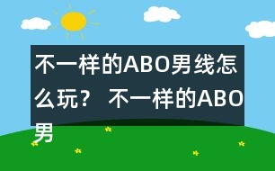 不一樣的ABO男線怎么玩？ 不一樣的ABO男線攻略