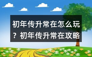 初年傳升常在怎么玩？初年傳升常在攻略