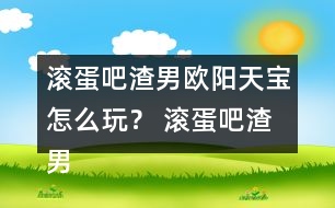 滾蛋吧渣男歐陽(yáng)天寶怎么玩？ 滾蛋吧渣男歐陽(yáng)天寶攻略