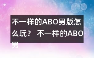 不一樣的ABO男版怎么玩？ 不一樣的ABO男版攻略