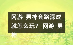 網(wǎng)游-男神套路深成就怎么玩？ 網(wǎng)游-男神套路深成就攻略