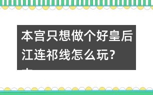 本宮只想做個好皇后江連祁線怎么玩？ 本宮只想做個好皇后江連祁線攻略