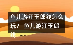 魚兒游江玉郎線怎么玩？ 魚兒游江玉郎線攻略