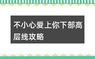 不小心愛上你下部高層線攻略