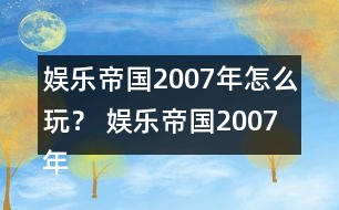 娛樂(lè)帝國(guó)2007年怎么玩？ 娛樂(lè)帝國(guó)2007年攻略