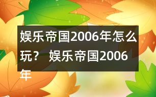 娛樂(lè)帝國(guó)2006年怎么玩？ 娛樂(lè)帝國(guó)2006年攻略