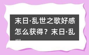 末日·亂世之歌好感怎么獲得？末日·亂世之歌好感攻略