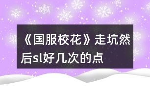 《國(guó)服校花》走坑然后sl好幾次的點(diǎn)