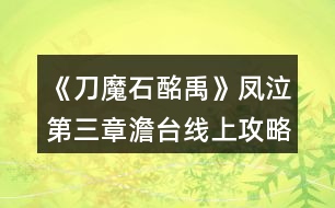 《刀魔石酩禹》鳳泣第三章澹臺(tái)線上攻略