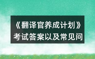 《翻譯官養(yǎng)成計(jì)劃》考試答案以及常見問題攻略