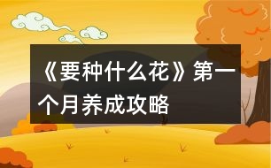 《要種什么花》第一個(gè)月養(yǎng)成攻略