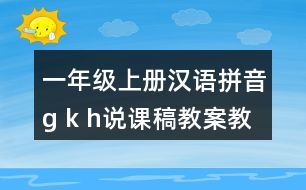 一年級(jí)上冊(cè)漢語(yǔ)拼音g k h說(shuō)課稿教案教學(xué)設(shè)計(jì)