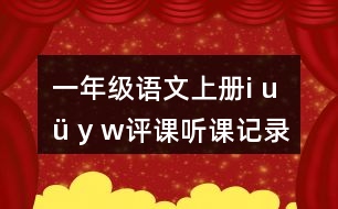 一年級(jí)語(yǔ)文上冊(cè)i u ü y w評(píng)課聽(tīng)課記錄教學(xué)反思二