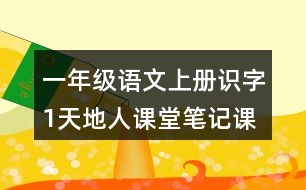 一年級語文上冊識字1天地人課堂筆記課后生字組詞