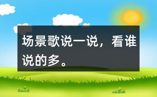 場(chǎng)景歌說(shuō)一說(shuō)，看誰(shuí)說(shuō)的多。