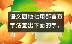 語文園地七用部首查字法查出下面的字，再填一填 。