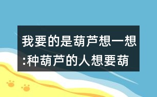 我要的是葫蘆想一想:種葫蘆的人想要葫蘆，為什么最后卻一個都沒有得到？