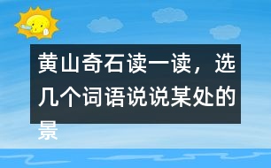 黃山奇石讀一讀，選幾個(gè)詞語(yǔ)說(shuō)說(shuō)某處的景物。