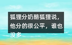 狐貍分奶酪狐貍說，他分的很公平，誰也沒多吃一口，誰也沒少吃一口。你同意狐貍的說法嗎？如果你是小熊，會怎么做？