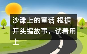 沙灘上的童話 根據(jù)開頭編故事，試著用上下面的詞語