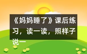 《媽媽睡了》課后練習(xí)，讀一讀，照樣子說一說，看誰說得多。