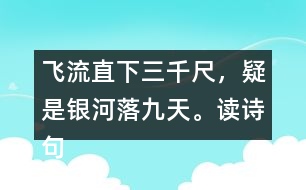 飛流直下三千尺，疑是銀河落九天。讀詩句，想畫面，再用自己的話說一說。