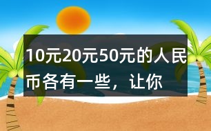 10元、20元、50元的人民幣各有一些，讓你正好拿出100元，可以怎么拿？你能寫出兩種不同的答案嗎？