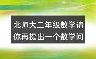 北師大二年級(jí)數(shù)學(xué)請(qǐng)你再提出一個(gè)數(shù)學(xué)問(wèn)題，并嘗試解答。