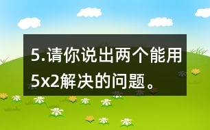 5.請(qǐng)你說(shuō)出兩個(gè)能用5x2解決的問(wèn)題。