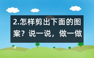 2.怎樣剪出下面的圖案？說(shuō)一說(shuō)，做一做。