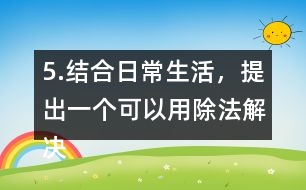 5.結(jié)合日常生活，提出一個可以用除法解決的問題，并嘗試解答。