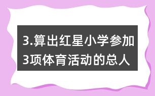 3.算出紅星小學參加3項體育活動的總?cè)藬?shù)。