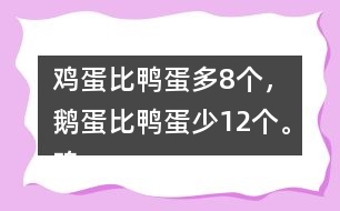 雞蛋比鴨蛋多8個(gè)，鵝蛋比鴨蛋少12個(gè)。雞蛋有多少個(gè)？鵝蛋呢？