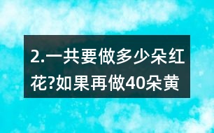 2.一共要做多少朵紅花?如果再做40朵黃花，黃花和紅花一共要做多少朵?