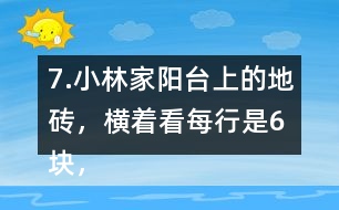 7.小林家陽臺上的地磚，橫著看每行是6塊，豎著看每列是4塊。一共鋪了多少塊地磚?